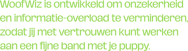 WoofWiz is ontwikkeld om onzekerheid en informatie-overload te verminderen, zodat jij met vertrouwen kunt werken aan een fijne band met je puppy.